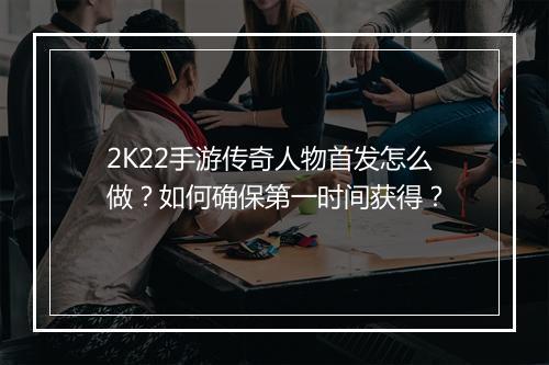 2K22手游传奇人物首发怎么做？如何确保第一时间获得？