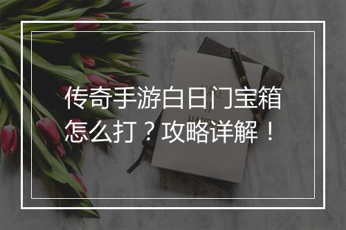 传奇手游白日门宝箱怎么打？攻略详解！