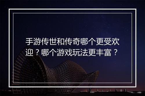手游传世和传奇哪个更受欢迎？哪个游戏玩法更丰富？