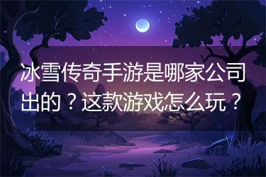 冰雪传奇手游是哪家公司出的？这款游戏怎么玩？