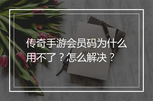传奇手游会员码为什么用不了？怎么解决？
