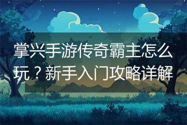 掌兴手游传奇霸主怎么玩？新手入门攻略详解