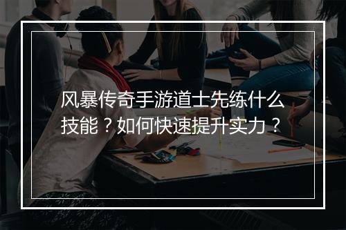 风暴传奇手游道士先练什么技能？如何快速提升实力？