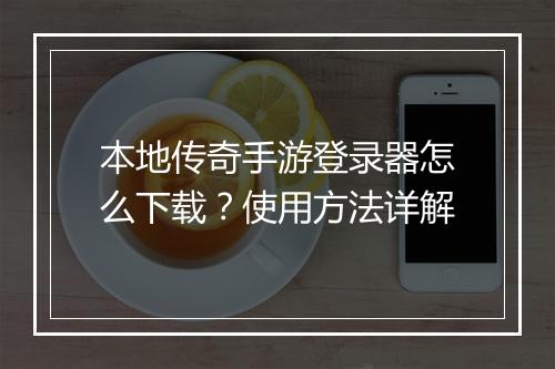 本地传奇手游登录器怎么下载？使用方法详解