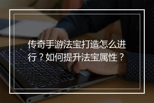 传奇手游法宝打造怎么进行？如何提升法宝属性？