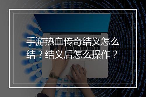 手游热血传奇结义怎么结？结义后怎么操作？
