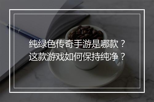 纯绿色传奇手游是哪款？这款游戏如何保持纯净？