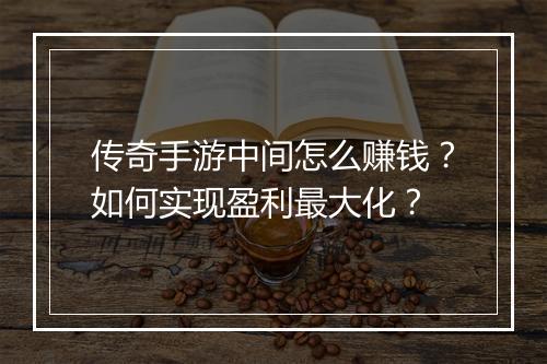 传奇手游中间怎么赚钱？如何实现盈利最大化？