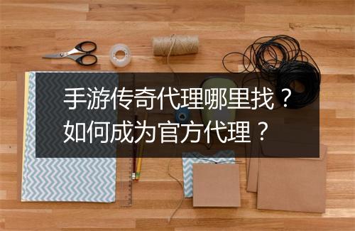 手游传奇代理哪里找？如何成为官方代理？