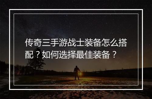 传奇三手游战士装备怎么搭配？如何选择最佳装备？