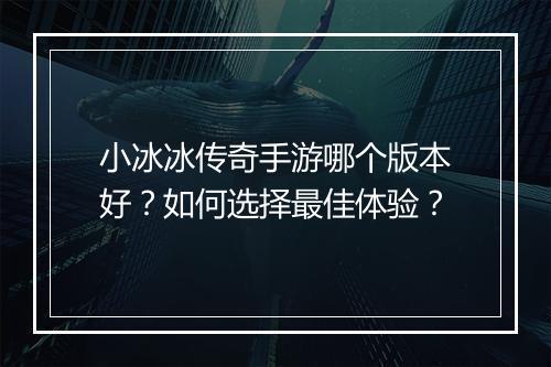 小冰冰传奇手游哪个版本好？如何选择最佳体验？