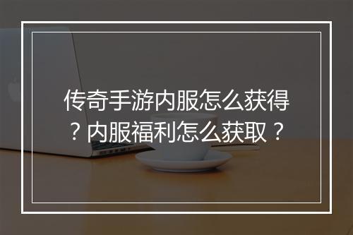传奇手游内服怎么获得？内服福利怎么获取？