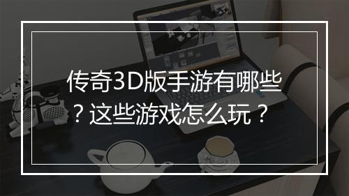 传奇3D版手游有哪些？这些游戏怎么玩？