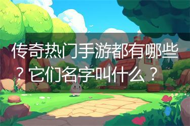 传奇热门手游都有哪些？它们名字叫什么？