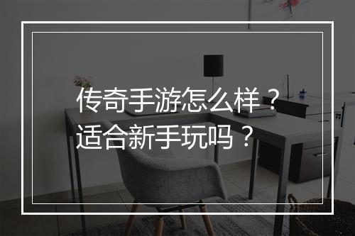 传奇手游怎么样？适合新手玩吗？
