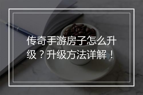 传奇手游房子怎么升级？升级方法详解！