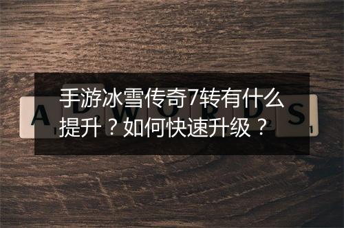 手游冰雪传奇7转有什么提升？如何快速升级？