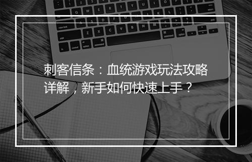 刺客信条：血统游戏玩法攻略详解，新手如何快速上手？