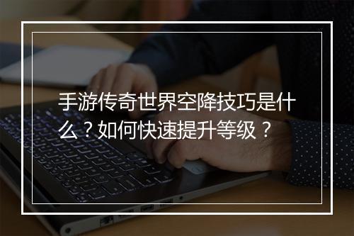 手游传奇世界空降技巧是什么？如何快速提升等级？