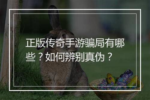 正版传奇手游骗局有哪些？如何辨别真伪？