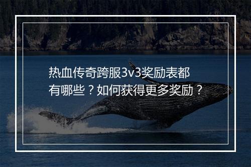 热血传奇跨服3v3奖励表都有哪些？如何获得更多奖励？