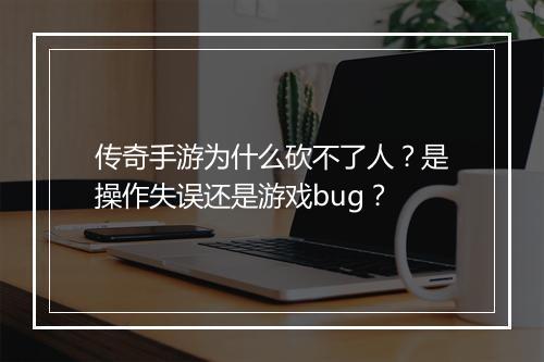 传奇手游为什么砍不了人？是操作失误还是游戏bug？