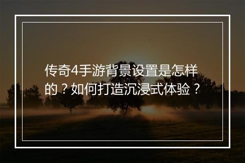 传奇4手游背景设置是怎样的？如何打造沉浸式体验？