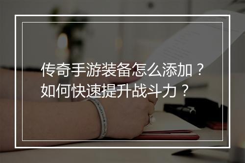 传奇手游装备怎么添加？如何快速提升战斗力？