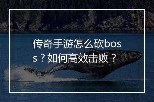 传奇手游怎么砍boss？如何高效击败？