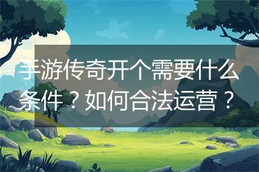 手游传奇开个需要什么条件？如何合法运营？