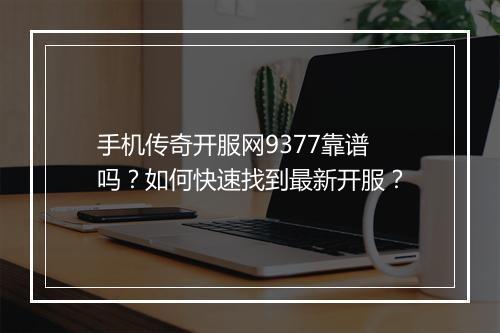 手机传奇开服网9377靠谱吗？如何快速找到最新开服？