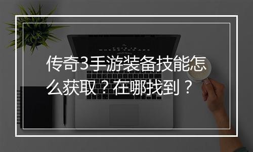 传奇3手游装备技能怎么获取？在哪找到？