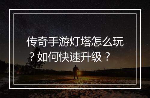 传奇手游灯塔怎么玩？如何快速升级？
