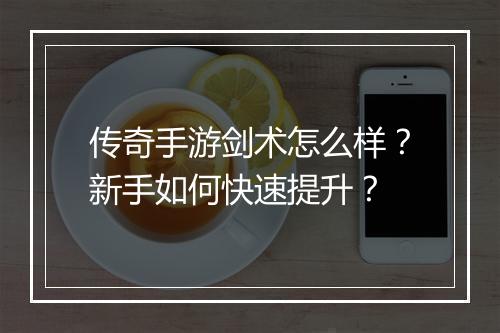 传奇手游剑术怎么样？新手如何快速提升？