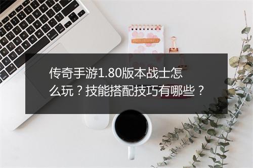 传奇手游1.80版本战士怎么玩？技能搭配技巧有哪些？