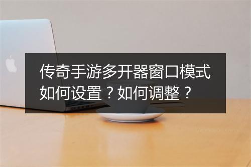 传奇手游多开器窗口模式如何设置？如何调整？
