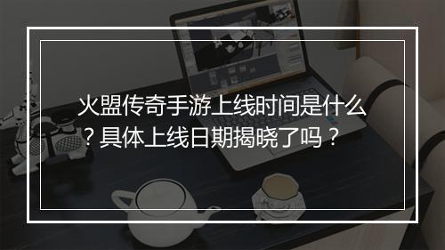 火盟传奇手游上线时间是什么？具体上线日期揭晓了吗？