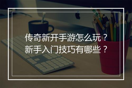 传奇新开手游怎么玩？新手入门技巧有哪些？