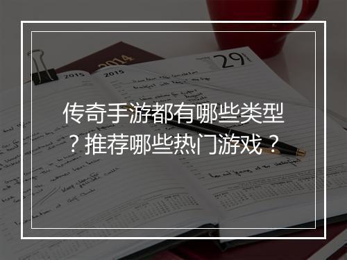 传奇手游都有哪些类型？推荐哪些热门游戏？