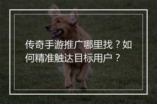 传奇手游推广哪里找？如何精准触达目标用户？