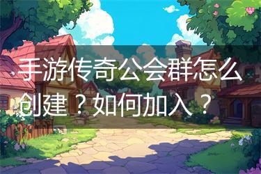 手游传奇公会群怎么创建？如何加入？