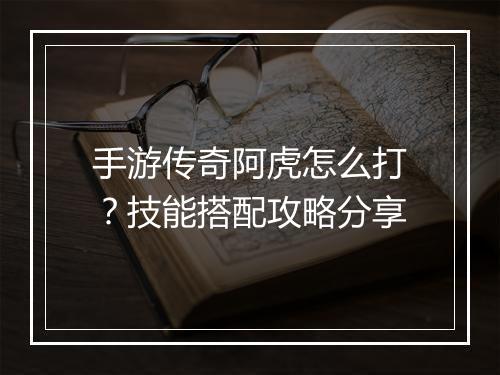手游传奇阿虎怎么打？技能搭配攻略分享