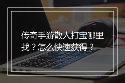 传奇手游散人打宝哪里找？怎么快速获得？