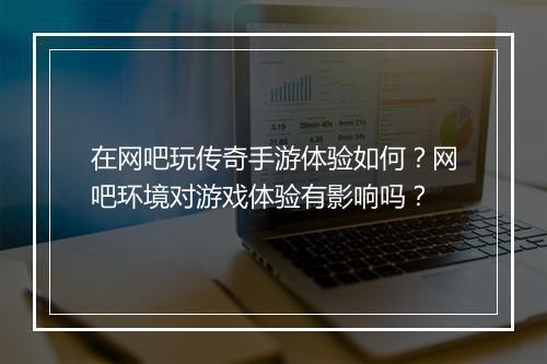 在网吧玩传奇手游体验如何？网吧环境对游戏体验有影响吗？