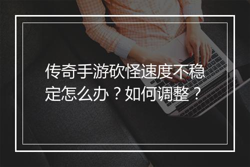 传奇手游砍怪速度不稳定怎么办？如何调整？
