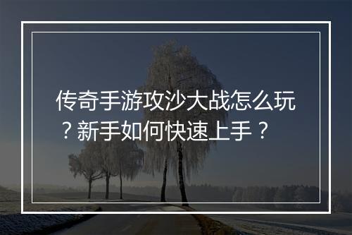 传奇手游攻沙大战怎么玩？新手如何快速上手？