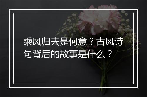 乘风归去是何意？古风诗句背后的故事是什么？