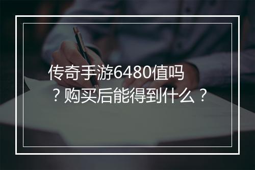 传奇手游6480值吗？购买后能得到什么？