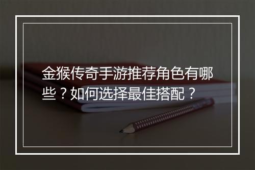 金猴传奇手游推荐角色有哪些？如何选择最佳搭配？