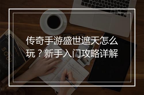 传奇手游盛世遮天怎么玩？新手入门攻略详解